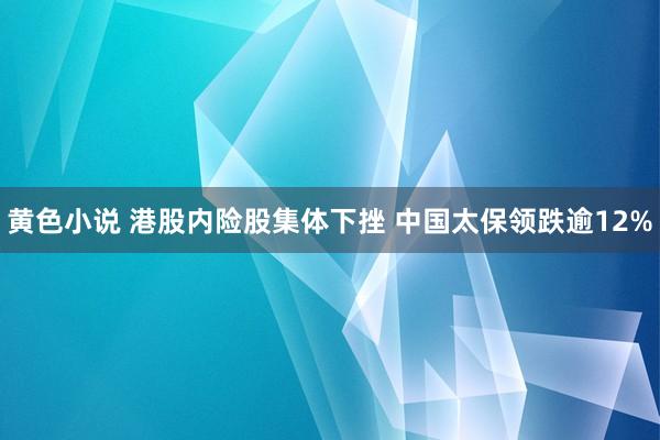 黄色小说 港股内险股集体下挫 中国太保领跌逾12%