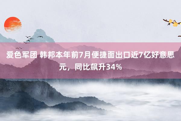 爱色军团 韩邦本年前7月便捷面出口近7亿好意思元，同比飙升34%