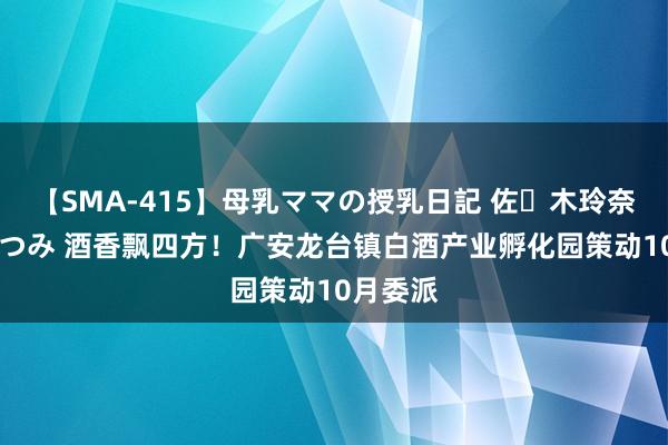 【SMA-415】母乳ママの授乳日記 佐々木玲奈 友倉なつみ 酒香飘四方！广安龙台镇白酒产业孵化园策动10月委派