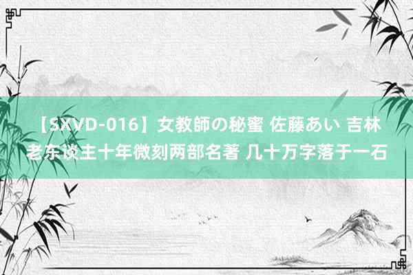 【SXVD-016】女教師の秘蜜 佐藤あい 吉林老东谈主十年微刻两部名著 几十万字落于一石