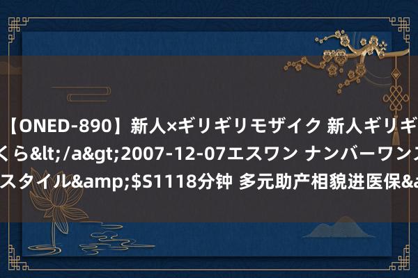 【ONED-890】新人×ギリギリモザイク 新人ギリギリモザイク 吉野さくら</a>2007-12-07エスワン ナンバーワンスタイル&$S1118分钟 多元助产相貌进医保&#32;改善产妇生养体验