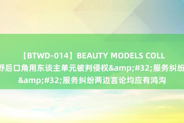 【BTWD-014】BEAUTY MODELS COLLECTION 2 4時間 下野后口角用东谈主单元被判侵权&#32;服务纠纷两边言论均应有鸿沟