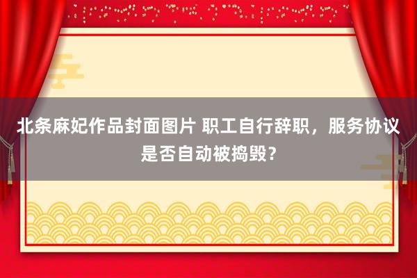 北条麻妃作品封面图片 职工自行辞职，服务协议是否自动被捣毁？