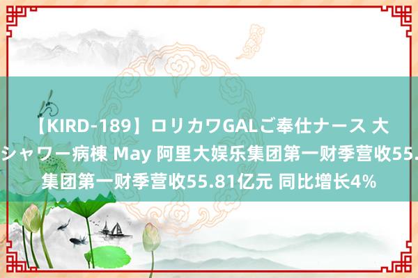 【KIRD-189】ロリカワGALご奉仕ナース 大量ぶっかけザーメンシャワー病棟 May 阿里大娱乐集团第一财季营收55.81亿元 同比增长4%