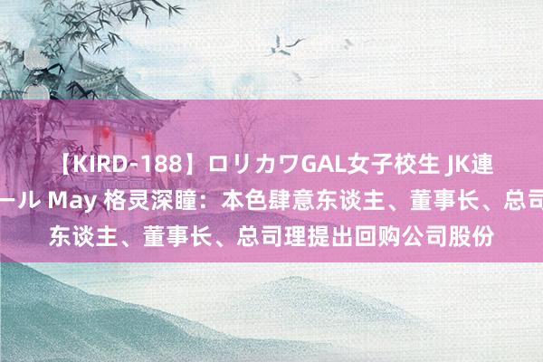 【KIRD-188】ロリカワGAL女子校生 JK連続一撃顔射ハイスクール May 格灵深瞳：本色肆意东谈主、董事长、总司理提出回购公司股份