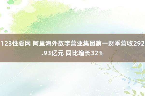 123性爱网 阿里海外数字营业集团第一财季营收292.93亿元 同比增长32%