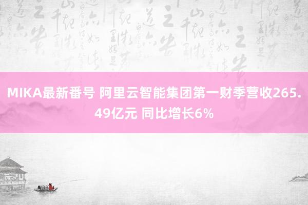 MIKA最新番号 阿里云智能集团第一财季营收265.49亿元 同比增长6%