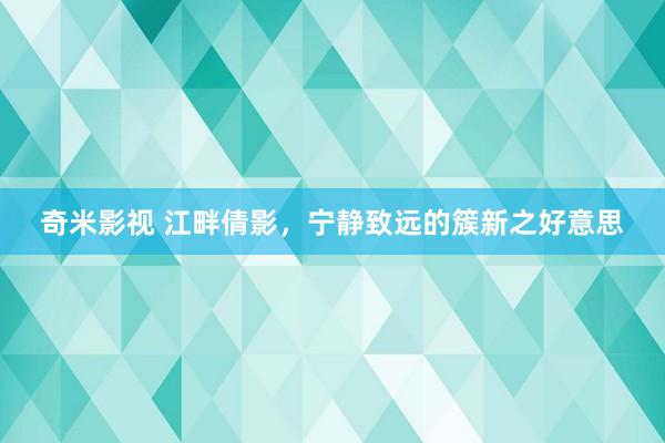 奇米影视 江畔倩影，宁静致远的簇新之好意思