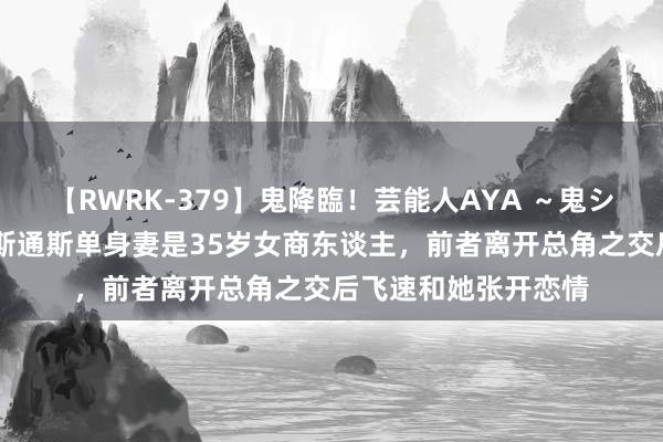 【RWRK-379】鬼降臨！芸能人AYA ～鬼シリーズ全制覇！～ 斯通斯单身妻是35岁女商东谈主，前者离开总角之交后飞速和她张开恋情