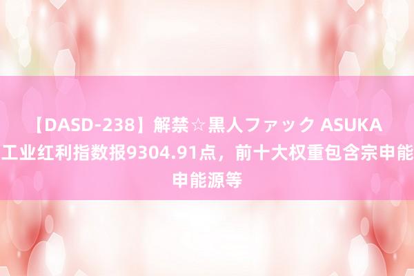 【DASD-238】解禁☆黒人ファック ASUKA 中证工业红利指数报9304.91点，前十大权重包含宗申能源等