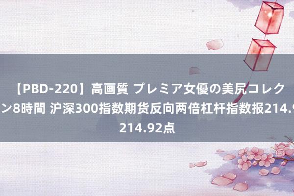 【PBD-220】高画質 プレミア女優の美尻コレクション8時間 沪深300指数期货反向两倍杠杆指数报214.92点