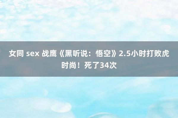 女同 sex 战鹰《黑听说：悟空》2.5小时打败虎时尚！死了34次