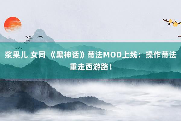 浆果儿 女同 《黑神话》蒂法MOD上线：操作蒂法重走西游路！