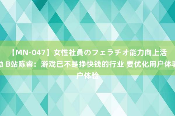 【MN-047】女性社員のフェラチオ能力向上活動 B站陈睿：游戏已不是挣快钱的行业 要优化用户体验