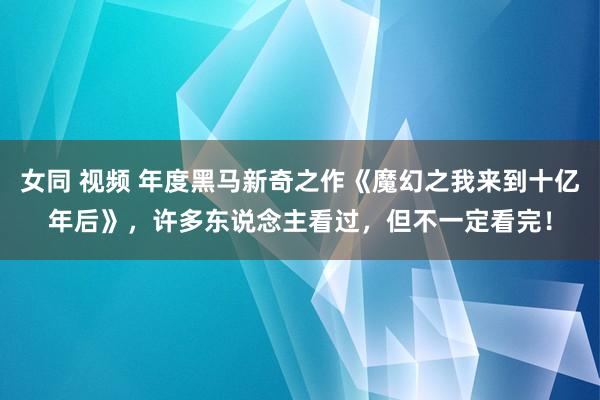 女同 视频 年度黑马新奇之作《魔幻之我来到十亿年后》，许多东说念主看过，但不一定看完！