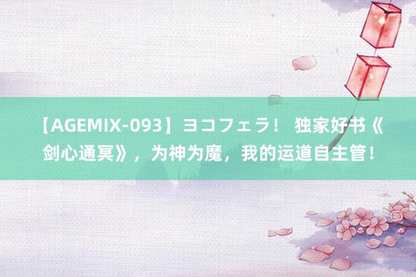 【AGEMIX-093】ヨコフェラ！ 独家好书《剑心通冥》，为神为魔，我的运道自主管！