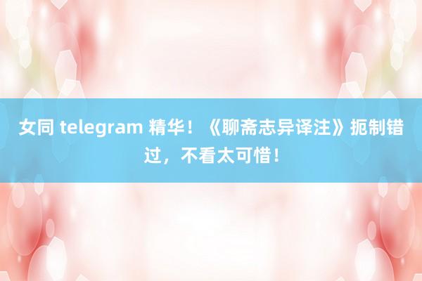 女同 telegram 精华！《聊斋志异译注》扼制错过，不看太可惜！