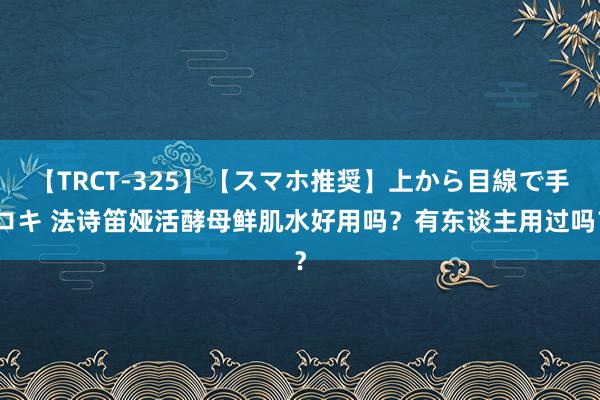 【TRCT-325】【スマホ推奨】上から目線で手コキ 法诗笛娅活酵母鲜肌水好用吗？有东谈主用过吗？