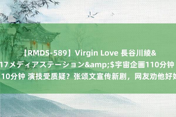 【RMDS-589】Virgin Love 長谷川綾</a>2010-05-17メディアステーション&$宇宙企画110分钟 演技受质疑？张颂文宣传新剧，网友劝他好好挑脚本不要再拍烂剧了