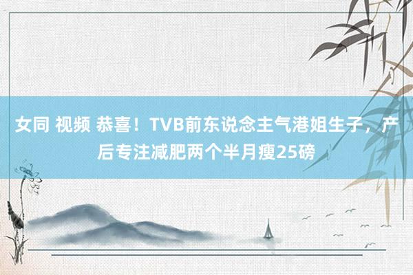 女同 视频 恭喜！TVB前东说念主气港姐生子，产后专注减肥两个半月瘦25磅