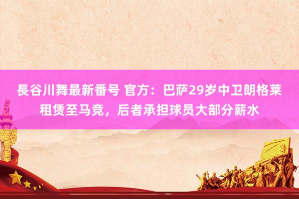 長谷川舞最新番号 官方：巴萨29岁中卫朗格莱租赁至马竞，后者承担球员大部分薪水