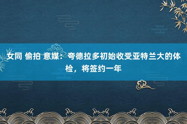 女同 偷拍 意媒：夸德拉多初始收受亚特兰大的体检，将签约一年