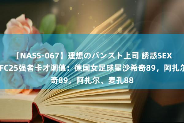 【NASS-067】理想のパンスト上司 誘惑SEX総集編 EAFC25强者卡才调值：德国女足球星沙希奇89，阿扎尔、麦孔88