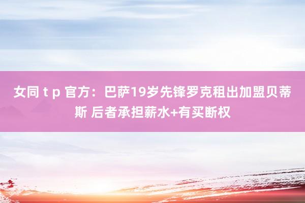 女同 t p 官方：巴萨19岁先锋罗克租出加盟贝蒂斯 后者承担薪水+有买断权