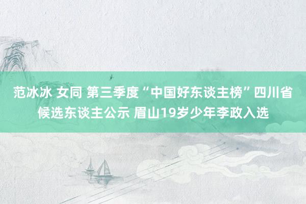 范冰冰 女同 第三季度“中国好东谈主榜”四川省候选东谈主公示 眉山19岁少年李政入选