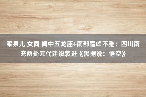 浆果儿 女同 阆中五龙庙+南部醴峰不雅：四川南充两处元代建设装进《黑据说：悟空》