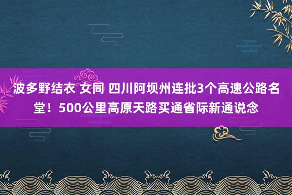 波多野结衣 女同 四川阿坝州连批3个高速公路名堂！500公里高原天路买通省际新通说念