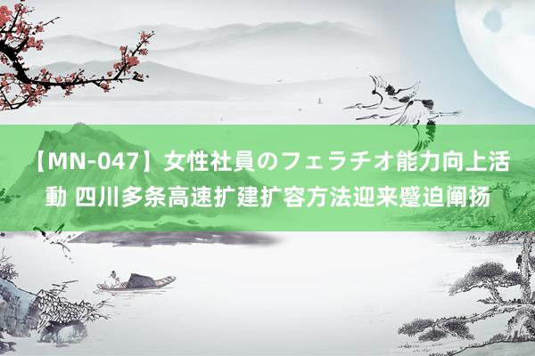 【MN-047】女性社員のフェラチオ能力向上活動 四川多条高速扩建扩容方法迎来蹙迫阐扬