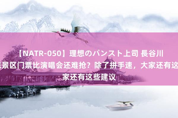 【NATR-050】理想のパンスト上司 長谷川舞 热点景区门票比演唱会还难抢？除了拼手速，大家还有这些建议