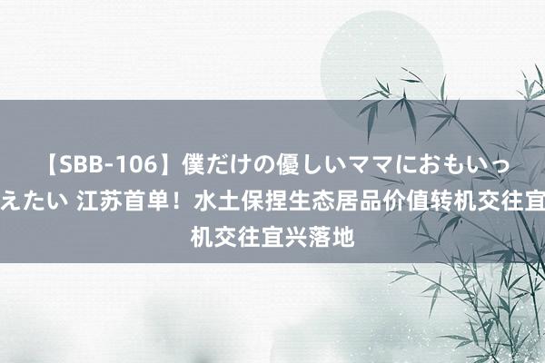 【SBB-106】僕だけの優しいママにおもいっきり甘えたい 江苏首单！水土保捏生态居品价值转机交往宜兴落地