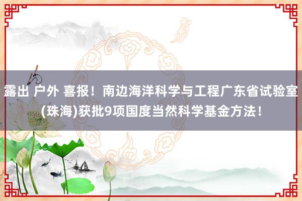 露出 户外 喜报！南边海洋科学与工程广东省试验室(珠海)获批9项国度当然科学基金方法！