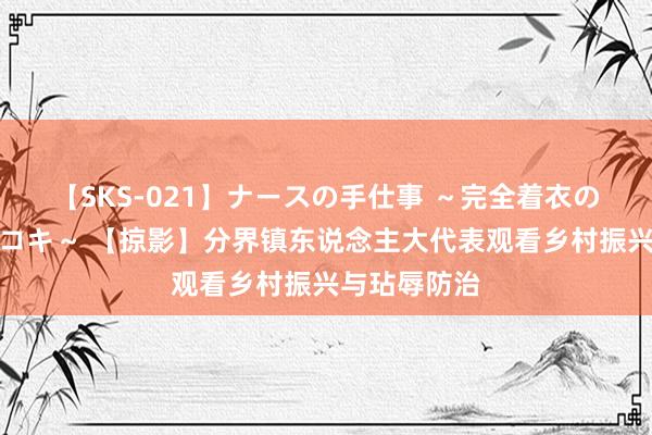 【SKS-021】ナースの手仕事 ～完全着衣のこだわり手コキ～ 【掠影】分界镇东说念主大代表观看乡村振兴与玷辱防治