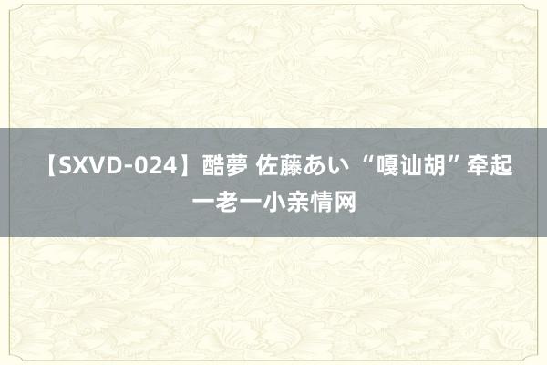 【SXVD-024】酷夢 佐藤あい “嘎讪胡”牵起一老一小亲情网