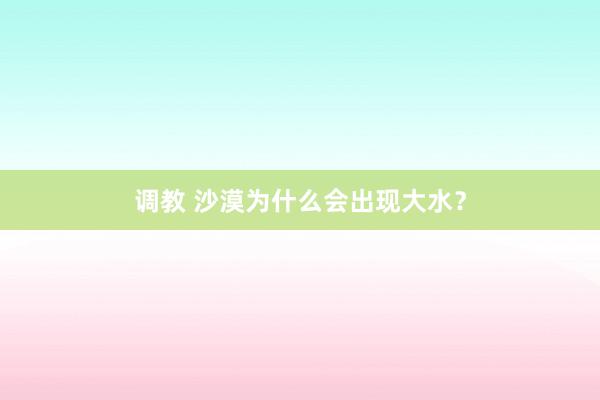 调教 沙漠为什么会出现大水？