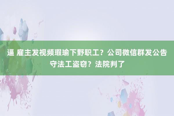 逼 雇主发视频瑕瑜下野职工？公司微信群发公告守法工盗窃？法院判了