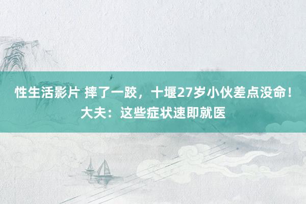 性生活影片 摔了一跤，十堰27岁小伙差点没命！大夫：这些症状速即就医