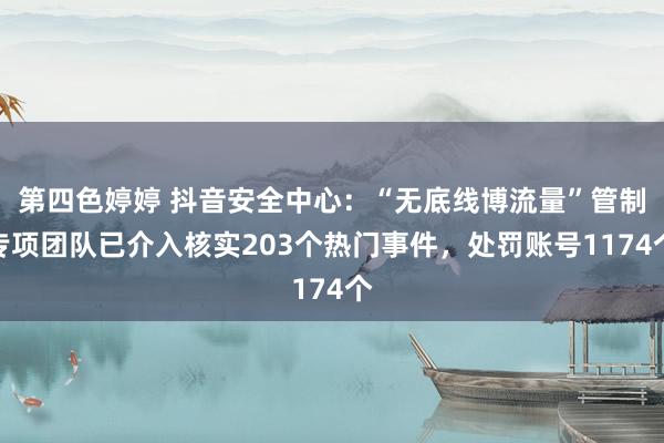 第四色婷婷 抖音安全中心：“无底线博流量”管制专项团队已介入核实203个热门事件，处罚账号1174个