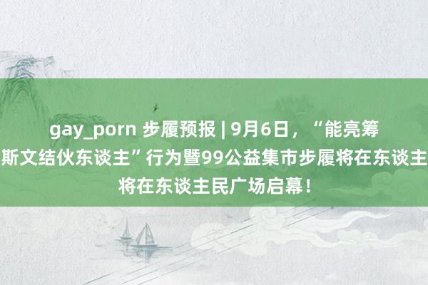 gay_porn 步履预报 | 9月6日，“能亮筹备·寻找城市斯文结伙东谈主”行为暨99公益集市步履将在东谈主民广场启幕！