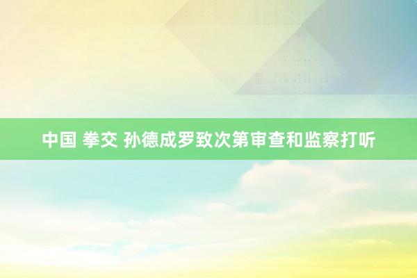 中国 拳交 孙德成罗致次第审查和监察打听