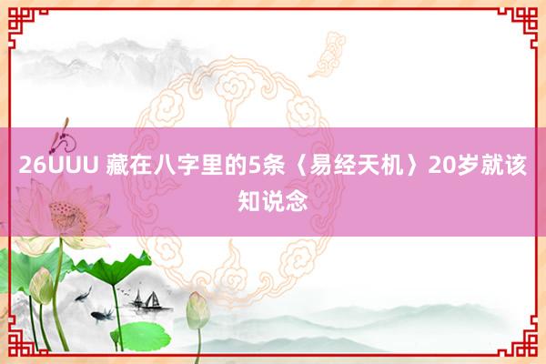 26UUU 藏在八字里的5条〈易经天机〉20岁就该知说念