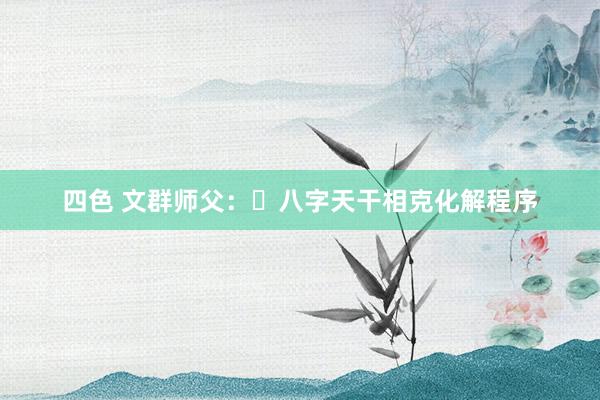 四色 文群师父：​八字天干相克化解程序