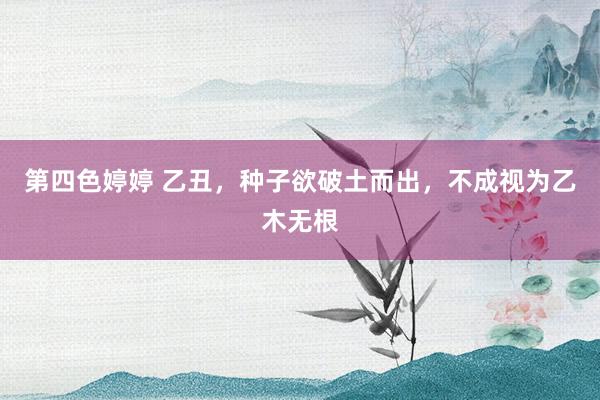 第四色婷婷 乙丑，种子欲破土而出，不成视为乙木无根