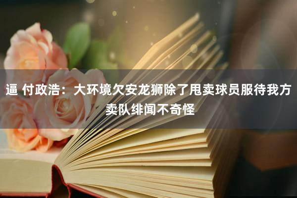 逼 付政浩：大环境欠安龙狮除了甩卖球员服待我方 卖队绯闻不奇怪