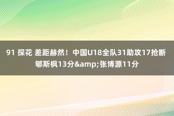 91 探花 差距赫然！中国U18全队31助攻17抢断 郇斯枫13分&张博源11分