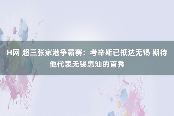 H网 超三张家港争霸赛：考辛斯已抵达无锡 期待他代表无锡惠汕的首秀