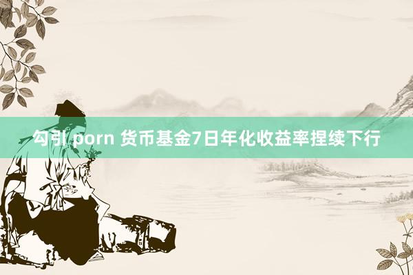 勾引 porn 货币基金7日年化收益率捏续下行